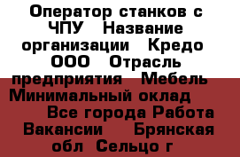 Оператор станков с ЧПУ › Название организации ­ Кредо, ООО › Отрасль предприятия ­ Мебель › Минимальный оклад ­ 60 000 - Все города Работа » Вакансии   . Брянская обл.,Сельцо г.